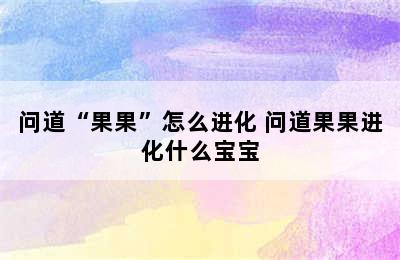 问道“果果”怎么进化 问道果果进化什么宝宝